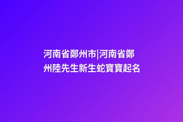 河南省鄭州市|河南省鄭州陸先生新生蛇寶寶起名